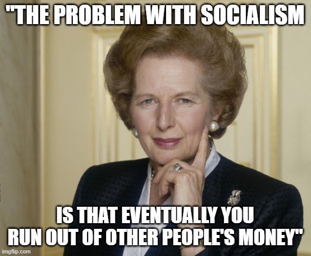 Margaret Thatcher | "THE PROBLEM WITH SOCIALISM; IS THAT EVENTUALLY YOU RUN OUT OF OTHER PEOPLE'S MONEY" | image tagged in margaret thatcher | made w/ Imgflip meme maker