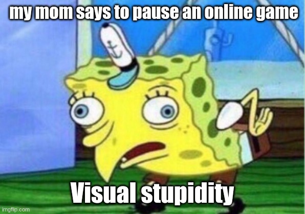 Mocking Spongebob | my mom says to pause an online game; Visual stupidity | image tagged in memes,mocking spongebob | made w/ Imgflip meme maker