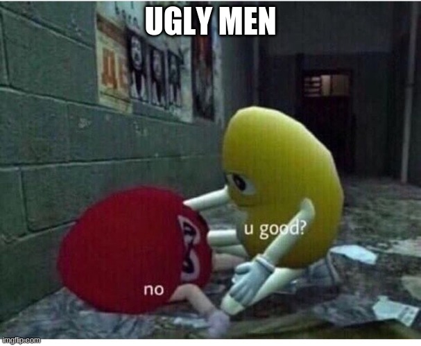 U Good No | UGLY MEN | image tagged in u good no | made w/ Imgflip meme maker