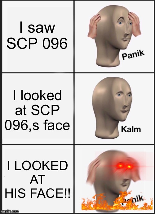 AAAAA IM GONNA DIEE |  I saw SCP 096; I looked at SCP 096,s face; I LOOKED AT HIS FACE!! | image tagged in memes,panik kalm panik | made w/ Imgflip meme maker