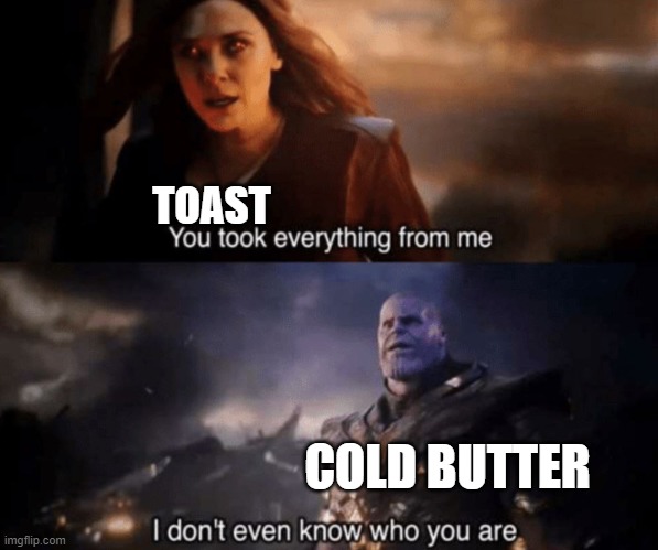 You took everything from me - I don't even know who you are | TOAST; COLD BUTTER | image tagged in you took everything from me - i don't even know who you are | made w/ Imgflip meme maker