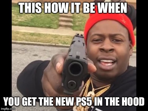 gun pointing meme | THIS HOW IT BE WHEN; YOU GET THE NEW PS5 IN THE HOOD | image tagged in gun pointing meme | made w/ Imgflip meme maker
