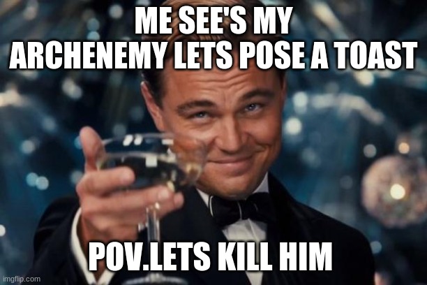 Leonardo Dicaprio Cheers | ME SEE'S MY ARCHENEMY LETS POSE A TOAST; POV.LETS KILL HIM | image tagged in memes,leonardo dicaprio cheers | made w/ Imgflip meme maker