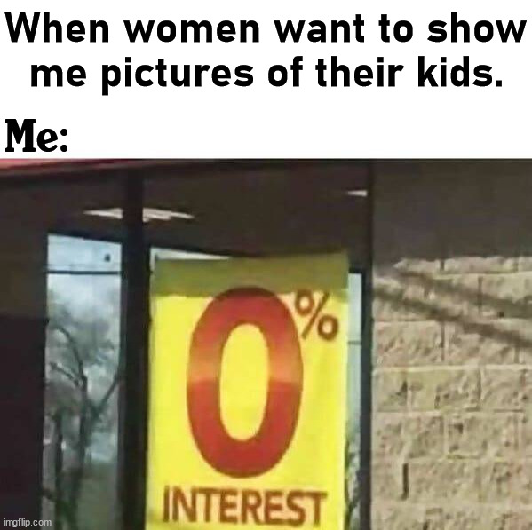 One of the worse things about co-workers. |  When women want to show me pictures of their kids. Me: | image tagged in pictures,coworkers,women | made w/ Imgflip meme maker