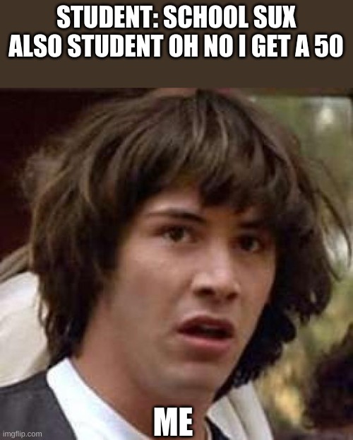 like what | STUDENT: SCHOOL SUX
ALSO STUDENT OH NO I GET A 50; ME | image tagged in memes,conspiracy keanu | made w/ Imgflip meme maker