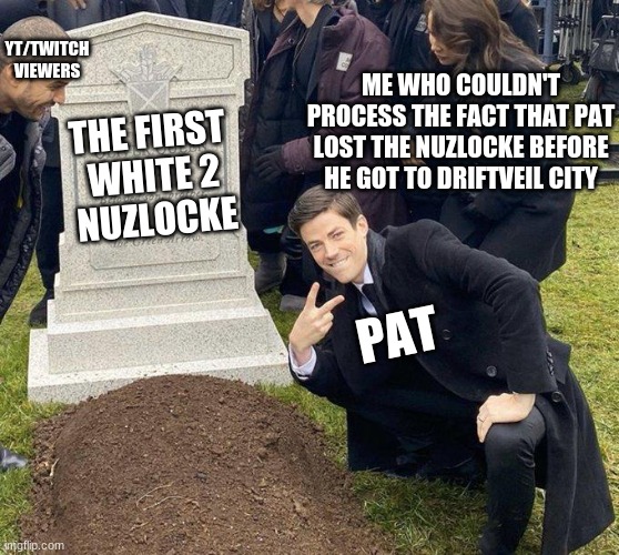 Patterrz | YT/TWITCH
VIEWERS; ME WHO COULDN'T PROCESS THE FACT THAT PAT LOST THE NUZLOCKE BEFORE HE GOT TO DRIFTVEIL CITY; THE FIRST 
WHITE 2
NUZLOCKE; PAT | image tagged in funeral,patterrz,Patterrz | made w/ Imgflip meme maker