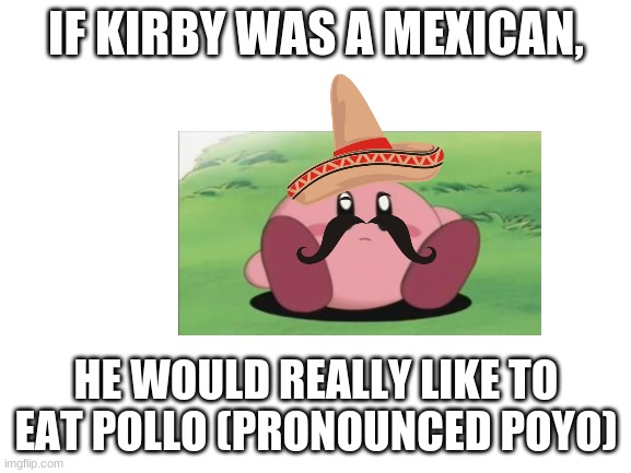 Blank White Template |  IF KIRBY WAS A MEXICAN, HE WOULD REALLY LIKE TO EAT POLLO (PRONOUNCED POYO) | image tagged in blank white template | made w/ Imgflip meme maker