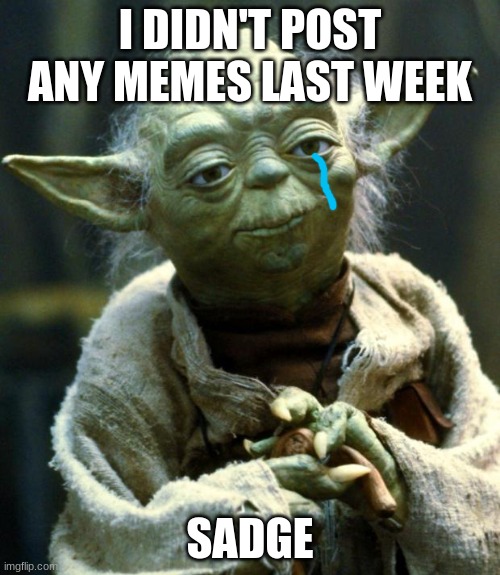 sadge :( | I DIDN'T POST ANY MEMES LAST WEEK; SADGE | image tagged in memes,star wars yoda | made w/ Imgflip meme maker