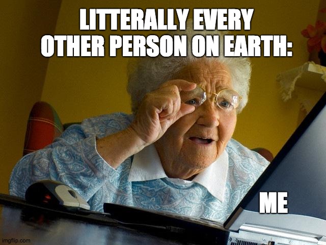 Grandma Finds The Internet | LITTERALLY EVERY OTHER PERSON ON EARTH:; ME | image tagged in memes,grandma finds the internet | made w/ Imgflip meme maker