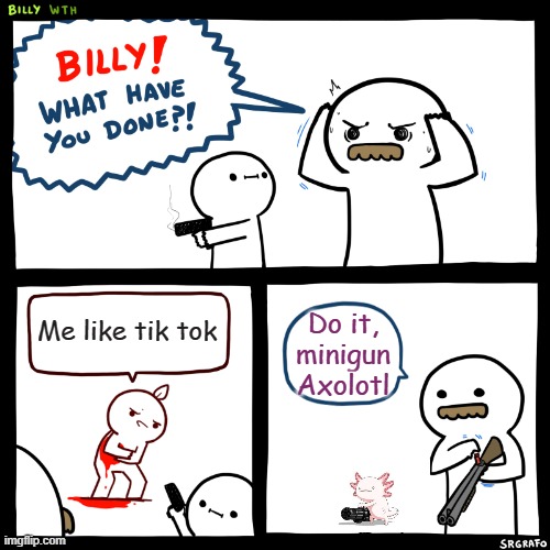 Billy, What Have You Done | Me like tik tok; Do it, minigun Axolotl | image tagged in billy what have you done | made w/ Imgflip meme maker