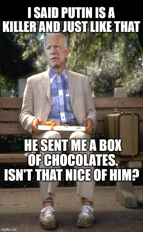 Joe Biden | I SAID PUTIN IS A KILLER AND JUST LIKE THAT; HE SENT ME A BOX OF CHOCOLATES. ISN'T THAT NICE OF HIM? | image tagged in joe biden,forest gump,vladimir putin,killer | made w/ Imgflip meme maker