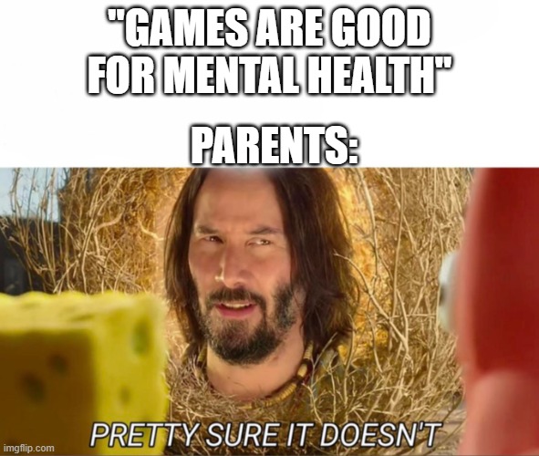 im pretty sure it doesnt | "GAMES ARE GOOD FOR MENTAL HEALTH"; PARENTS: | image tagged in im pretty sure it doesnt | made w/ Imgflip meme maker