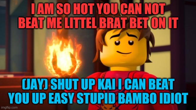 ninjago Kai the Show off | I AM SO HOT YOU CAN NOT BEAT ME LITTEL BRAT BET ON IT; (JAY) SHUT UP KAI I CAN BEAT YOU UP EASY STUPID BAMBO IDIOT | image tagged in ninjago kai the show off | made w/ Imgflip meme maker