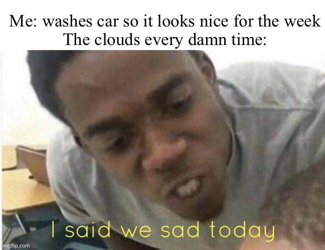 Every time... | Me: washes car so it looks nice for the week
The clouds every damn time: | image tagged in funny | made w/ Imgflip meme maker