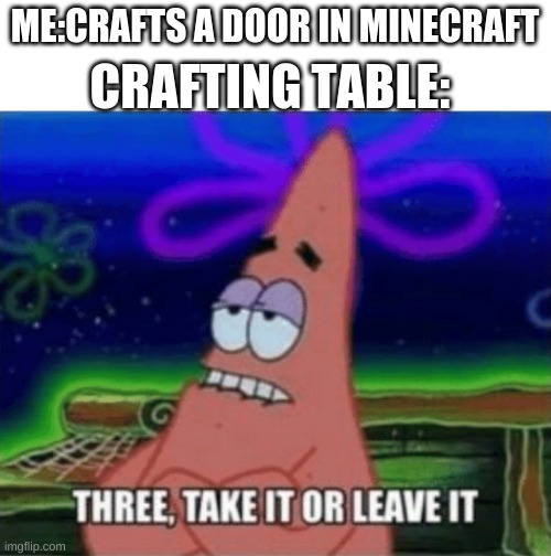 Three, Take it or leave it | CRAFTING TABLE:; ME:CRAFTS A DOOR IN MINECRAFT | image tagged in three take it or leave it | made w/ Imgflip meme maker