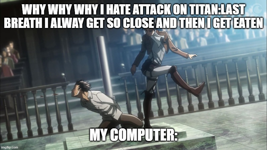 I HATE THIS GAME | WHY WHY WHY I HATE ATTACK ON TITAN:LAST BREATH I ALWAY GET SO CLOSE AND THEN I GET EATEN; MY COMPUTER: | image tagged in levi kicking eren attack on titan,w0w i hate my life | made w/ Imgflip meme maker