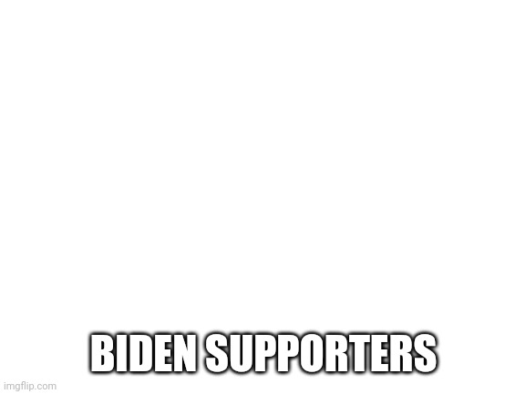 Blank White Template | BIDEN SUPPORTERS | image tagged in blank white template | made w/ Imgflip meme maker