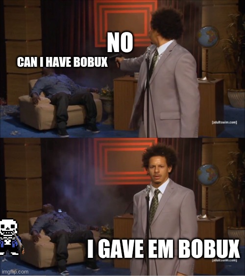 bobux | NO; CAN I HAVE BOBUX; I GAVE EM BOBUX | image tagged in memes,who killed hannibal | made w/ Imgflip meme maker
