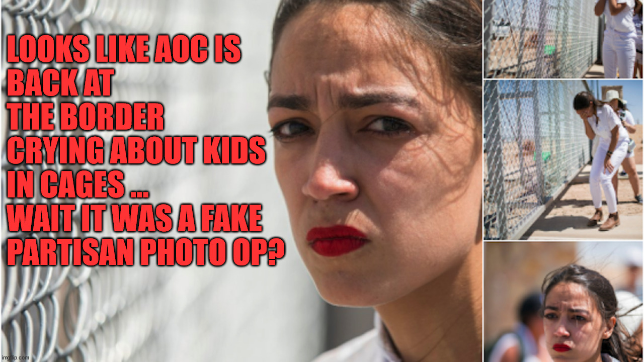 LOOKS LIKE AOC IS 
BACK AT THE BORDER 
CRYING ABOUT KIDS 
IN CAGES ... 
WAIT IT WAS A FAKE 
PARTISAN PHOTO OP? | image tagged in conservatives | made w/ Imgflip meme maker