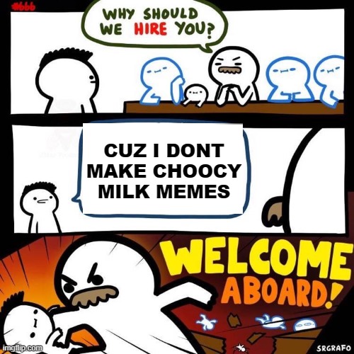 Welcome Aboard | CUZ I DONT MAKE CHOOCY MILK MEMES | image tagged in welcome aboard | made w/ Imgflip meme maker