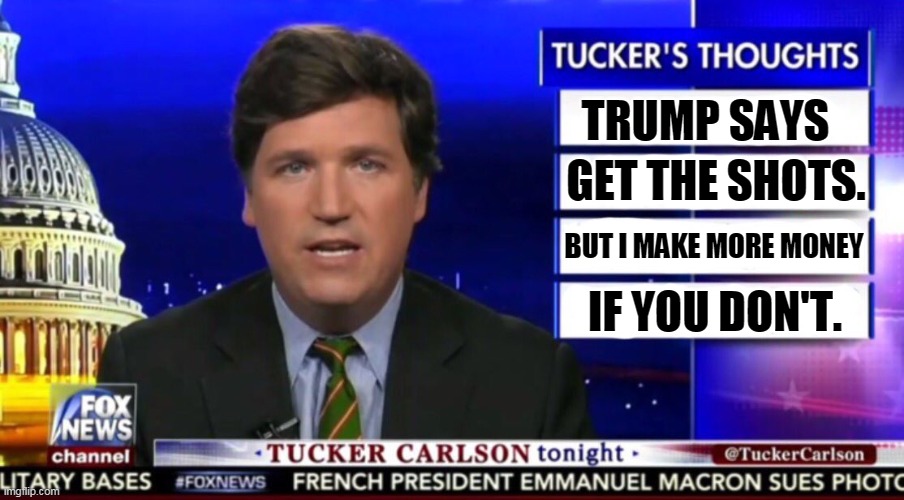 Tucker Carlson, selling out America for thirty pieces of silver. | TRUMP SAYS; GET THE SHOTS. BUT I MAKE MORE MONEY; IF YOU DON'T. | image tagged in tucker carlson,sell out,greedy,nasty,awful | made w/ Imgflip meme maker