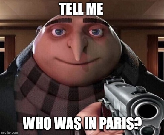 u better not say it | TELL ME; WHO WAS IN PARIS? | image tagged in gru with a gun | made w/ Imgflip meme maker