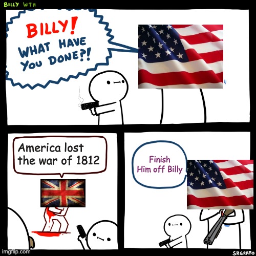 MERICA | America lost the war of 1812; Finish Him off Billy | image tagged in billy what have you done | made w/ Imgflip meme maker