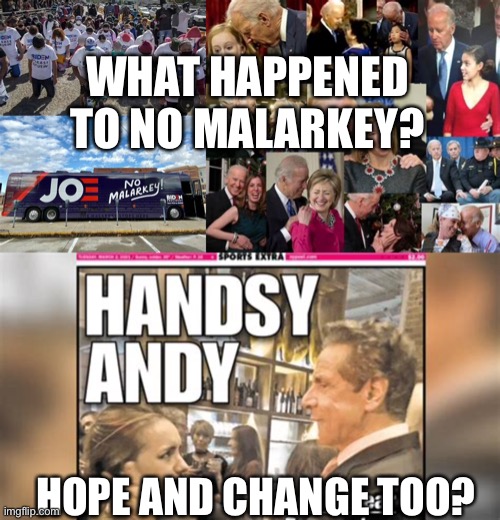 No malarkey here | WHAT HAPPENED TO NO MALARKEY? HOPE AND CHANGE TOO? | image tagged in no more malarkey biden solves a problem that didn t exist,biden,andrew cuomo,illegal immigration,sexual harassment | made w/ Imgflip meme maker