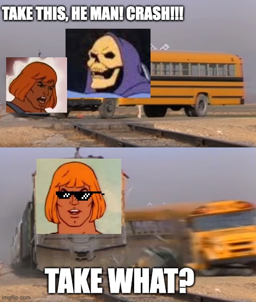 He man v skeletor | TAKE THIS, HE MAN! CRASH!!! TAKE WHAT? | image tagged in a train hitting a school bus | made w/ Imgflip meme maker
