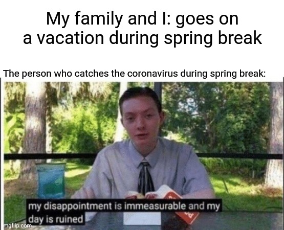 Person catching the coronavirus during spring break | My family and I: goes on a vacation during spring break; The person who catches the coronavirus during spring break: | image tagged in my dissapointment is immeasurable and my day is ruined,spring break,blank white template,memes,funny,coronavirus | made w/ Imgflip meme maker
