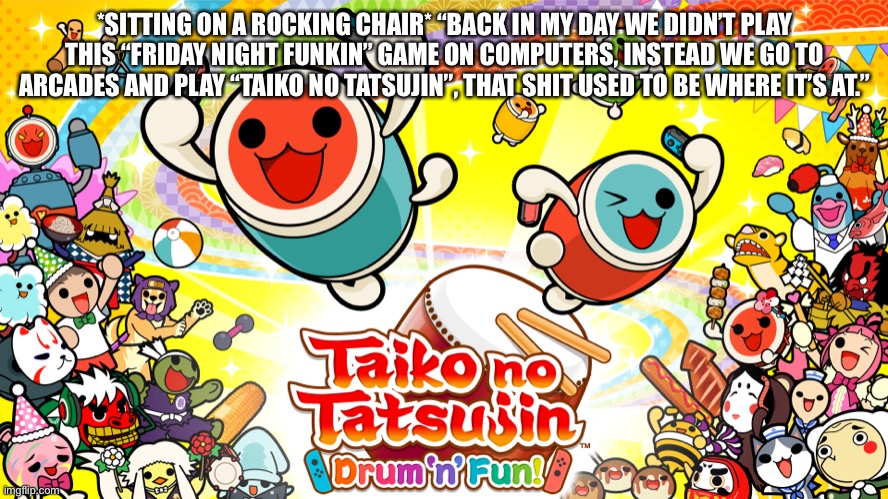 I actually didn’t play it but eh. | *SITTING ON A ROCKING CHAIR* “BACK IN MY DAY WE DIDN’T PLAY THIS “FRIDAY NIGHT FUNKIN” GAME ON COMPUTERS, INSTEAD WE GO TO ARCADES AND PLAY “TAIKO NO TATSUJIN”, THAT SHIT USED TO BE WHERE IT’S AT.” | made w/ Imgflip meme maker