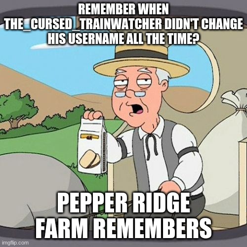 oy | REMEMBER WHEN THE_CURSED_TRAINWATCHER DIDN'T CHANGE HIS USERNAME ALL THE TIME? PEPPER RIDGE FARM REMEMBERS | image tagged in memes,pepperidge farm remembers | made w/ Imgflip meme maker