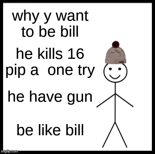 Be Like Bill Meme | why y want to be bill; he kills 16 pip a  one try; he have gun; be like bill | image tagged in memes,be like bill | made w/ Imgflip meme maker