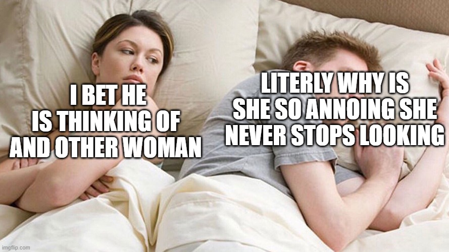 I bet he is thinking | I BET HE IS THINKING OF AND OTHER WOMAN; LITERLY WHY IS SHE SO ANNOING SHE NEVER STOPS LOOKING | image tagged in i bet he is thinking | made w/ Imgflip meme maker