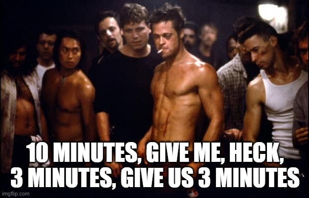 Fight Club Template  | 10 MINUTES, GIVE ME, HECK, 3 MINUTES, GIVE US 3 MINUTES | image tagged in fight club template | made w/ Imgflip meme maker