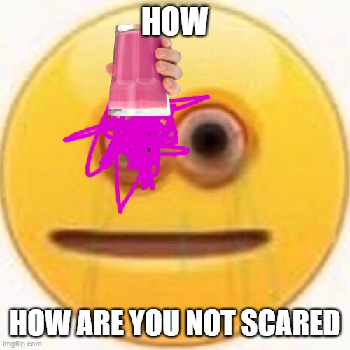 Cursed Emoji | HOW; HOW ARE YOU NOT SCARED | image tagged in cursed emoji | made w/ Imgflip meme maker