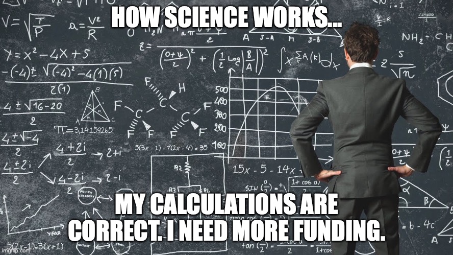 explaining my work schedule | HOW SCIENCE WORKS... MY CALCULATIONS ARE CORRECT. I NEED MORE FUNDING. | image tagged in explaining my work schedule | made w/ Imgflip meme maker