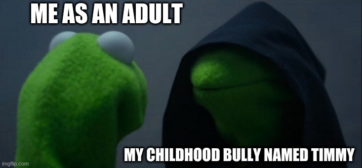 Evil Kermit Meme | ME AS AN ADULT; MY CHILDHOOD BULLY NAMED TIMMY | image tagged in memes,evil kermit | made w/ Imgflip meme maker