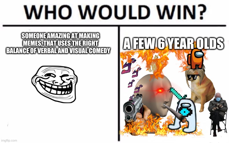 Who Would Win? Meme | SOMEONE AMAZING AT MAKING MEMES, THAT USES THE RIGHT BALANCE OF VERBAL AND VISUAL COMEDY; A FEW 6 YEAR OLDS | image tagged in memes,who would win | made w/ Imgflip meme maker