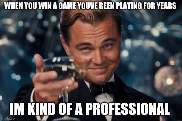 Leonardo Dicaprio Cheers Meme | WHEN YOU WIN A GAME YOUVE BEEN PLAYING FOR YEARS; IM KIND OF A PROFESSIONAL | image tagged in memes,leonardo dicaprio cheers | made w/ Imgflip meme maker