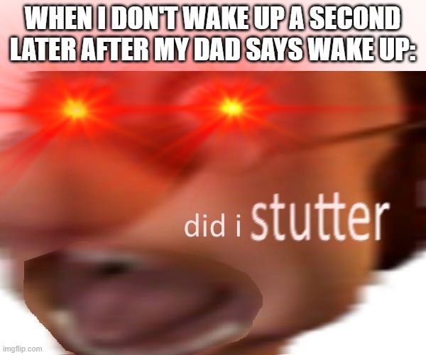 did i stutter? | WHEN I DON'T WAKE UP A SECOND LATER AFTER MY DAD SAYS WAKE UP: | image tagged in did i stutter | made w/ Imgflip meme maker