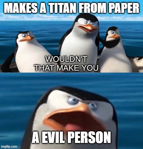 Wouldn't that make you blank | MAKES A TITAN FROM PAPER; A EVIL PERSON | image tagged in wouldn't that make you blank | made w/ Imgflip meme maker
