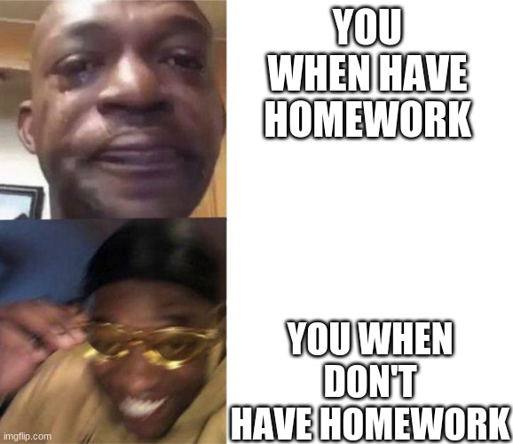 crying black man then golden glasses black man | YOU WHEN HAVE HOMEWORK; YOU WHEN DON'T HAVE HOMEWORK | image tagged in crying black man then golden glasses black man | made w/ Imgflip meme maker