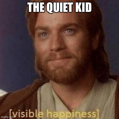 Visible Happiness | THE QUIET KID | image tagged in visible happiness | made w/ Imgflip meme maker