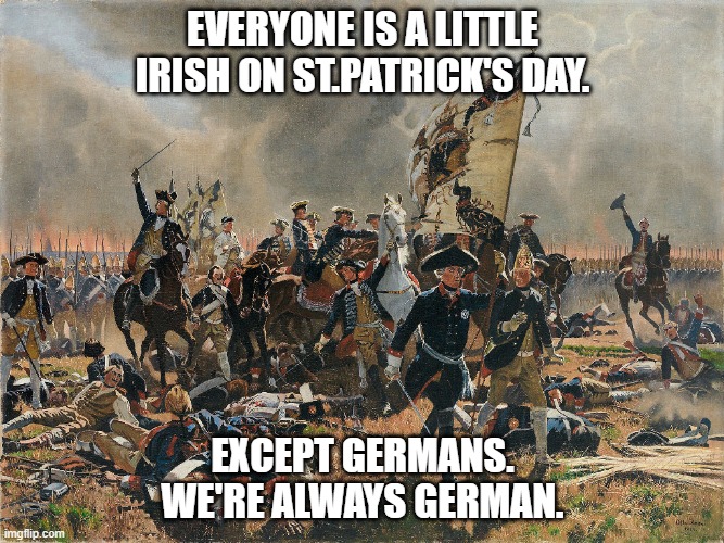 EVERYONE IS A LITTLE IRISH ON ST.PATRICK'S DAY. EXCEPT GERMANS. WE'RE ALWAYS GERMAN. | image tagged in germans,stpatricksday | made w/ Imgflip meme maker