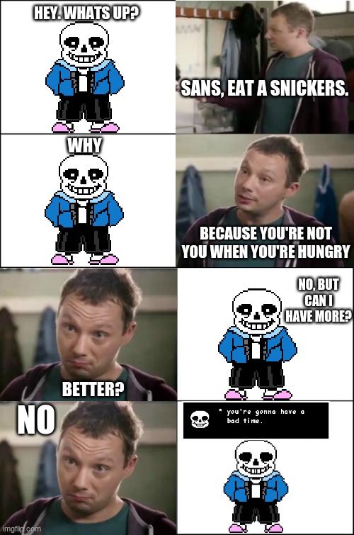 Eight panel rage comic maker | HEY. WHATS UP? SANS, EAT A SNICKERS. WHY; BECAUSE YOU'RE NOT YOU WHEN YOU'RE HUNGRY; NO, BUT CAN I HAVE MORE? BETTER? NO | image tagged in eight panel rage comic maker | made w/ Imgflip meme maker