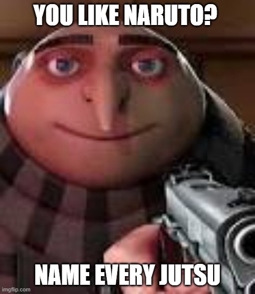 Gru with Gun | YOU LIKE NARUTO? NAME EVERY JUTSU | image tagged in gru with gun | made w/ Imgflip meme maker