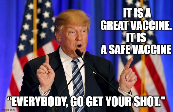 Trump says Vaccine in safe | IT IS A GREAT VACCINE. IT IS A SAFE VACCINE; “EVERYBODY, GO GET YOUR SHOT." | image tagged in trump speech | made w/ Imgflip meme maker