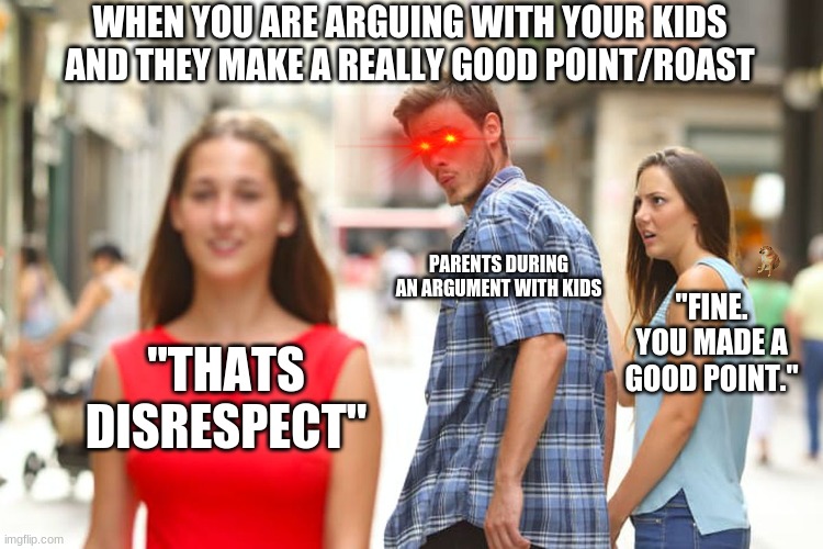 Is this relatable to anyone? | WHEN YOU ARE ARGUING WITH YOUR KIDS AND THEY MAKE A REALLY GOOD POINT/ROAST; PARENTS DURING AN ARGUMENT WITH KIDS; "FINE. YOU MADE A GOOD POINT."; "THATS DISRESPECT" | image tagged in memes,distracted boyfriend,funny,gifs,parenting | made w/ Imgflip meme maker