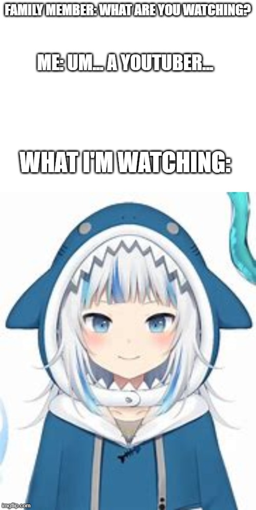 I know she's a vtuber but I wanted to keep that a secret | FAMILY MEMBER: WHAT ARE YOU WATCHING? ME: UM... A YOUTUBER... WHAT I'M WATCHING: | image tagged in blank white template | made w/ Imgflip meme maker
